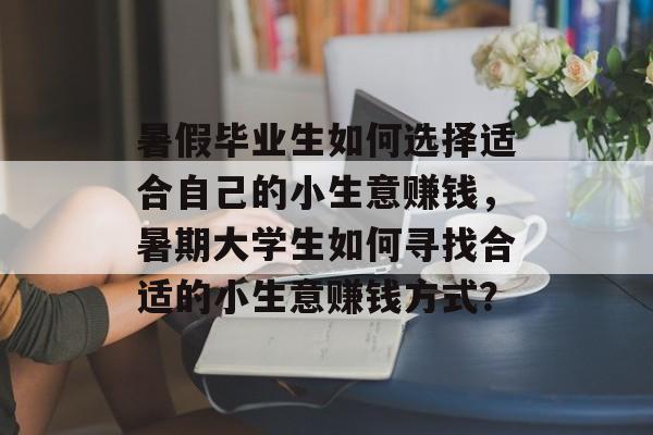 暑假毕业生如何选择适合自己的小生意赚钱,暑期大学生如何寻找合适的小生意赚钱方式? 暑假毕业生如何选择适合自己的小生意赚钱,暑期大学生如何寻找合适的小生意赚钱方式?