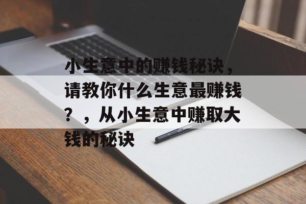 小生意中的赚钱秘诀，请教你什么生意最赚钱？，从小生意中赚取大钱的秘诀