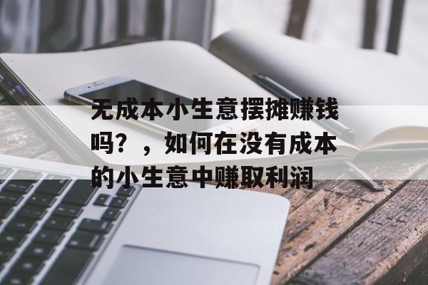 无成本小生意摆摊赚钱吗?,如何在没有成本的小生意中赚取利润 无成本小生意摆摊赚钱吗?,如何在没有成本的小生意中赚取利润