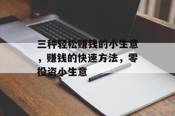 三种轻松赚钱的小生意，赚钱的快速方法，零投资小生意