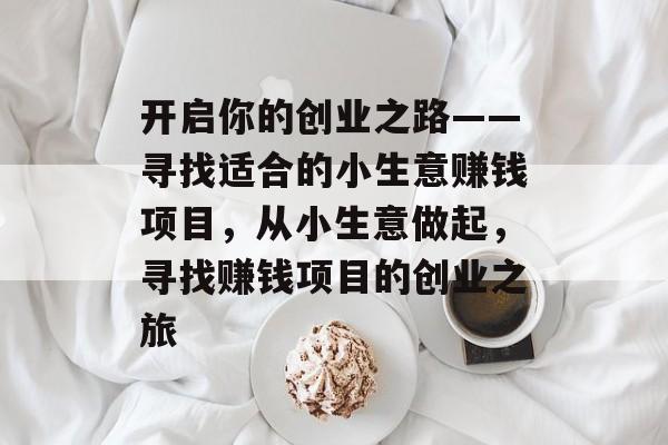 开启你的创业之路——寻找适合的小生意赚钱项目,从小生意做起,寻找赚钱项目的创业之旅 开启你的创业之路——寻找适合的小生意赚钱项目,从小生意做起,寻找赚钱项目的创业之旅