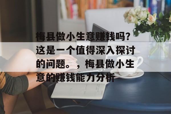 梅县做小生意赚钱吗?这是一个值得深入探讨的问题。,梅县做小生意的赚钱能力分析 梅县做小生意赚钱吗?这是一个值得深入探讨的问题。,梅县做小生意的赚钱能力分析