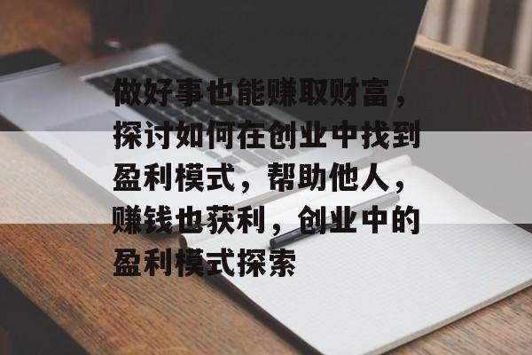 做好事也能赚取财富,探讨如何在创业中找到盈利模式,帮助他人,赚钱也获利,创业中的盈利模式探索 做好事也能赚取财富,探讨如何在创业中找到盈利模式,帮助他人,赚钱也获利,创业中的盈利模式探索