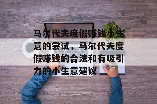 马尔代夫度假赚钱小生意的尝试,马尔代夫度假赚钱的合法和有吸引力的小生意建议 马尔代夫度假赚钱小生意的尝试,马尔代夫度假赚钱的合法和有吸引力的小生意建议