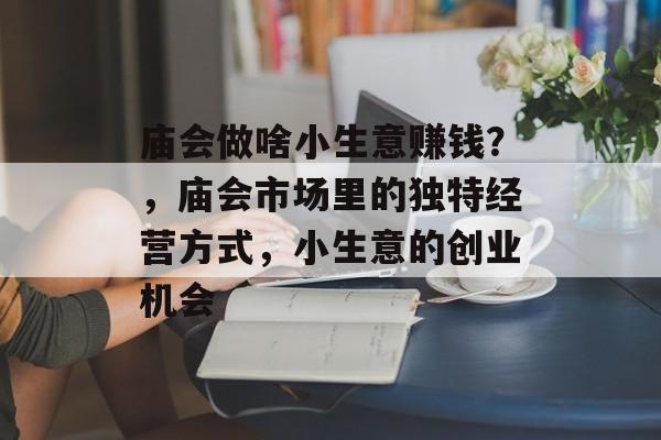 庙会做啥小生意赚钱?,庙会市场里的独特经营方式,小生意的创业机会 庙会做啥小生意赚钱?,庙会市场里的独特经营方式,小生意的创业机会