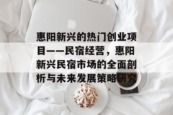 惠阳新兴的热门创业项目——民宿经营,惠阳新兴民宿市场的全面剖析与未来发展策略研究 惠阳新兴的热门创业项目——民宿经营,惠阳新兴民宿市场的全面剖析与未来发展策略研究
