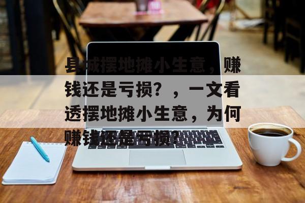 县城摆地摊小生意,赚钱还是亏损?,一文看透摆地摊小生意,为何赚钱还是亏损? 县城摆地摊小生意,赚钱还是亏损?,一文看透摆地摊小生意,为何赚钱还是亏损?