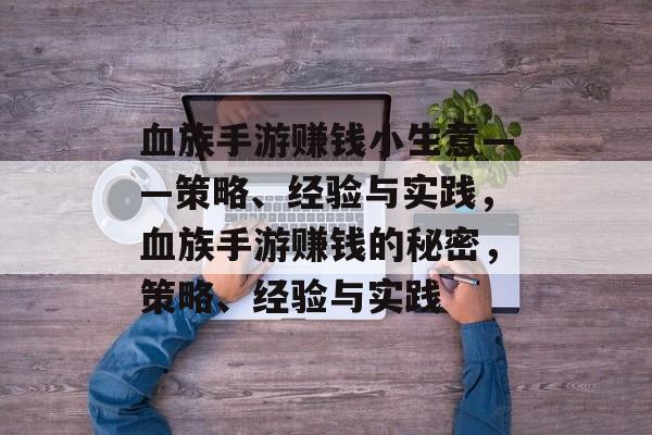 血族手游赚钱小生意——策略、经验与实践,血族手游赚钱的秘密,策略、经验与实践 血族手游赚钱小生意——策略、经验与实践,血族手游赚钱的秘密,策略、经验与实践