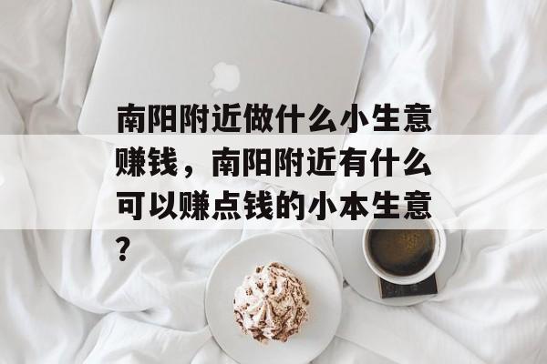 南阳附近做什么小生意赚钱,南阳附近有什么可以赚点钱的小本生意? 南阳附近做什么小生意赚钱,南阳附近有什么可以赚点钱的小本生意?