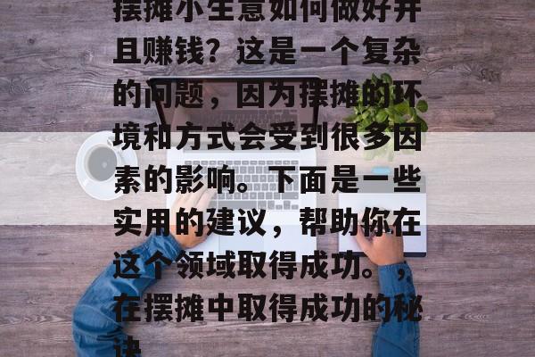摆摊小生意如何做好并且赚钱?这是一个复杂的问题,因为摆摊的环境和方式会受到很多因素的影响。下面是一些实用的建议,帮助你在这个领域取得成功。,在摆摊中取得成功的秘诀 摆摊小生意如何做好并且赚钱?这是一个复杂的问题,因为摆摊的环境和方式会受到很多因素的影响。下面是一些实用的建议,帮助你在这个领域取得成功。,在摆摊中取得成功的秘诀