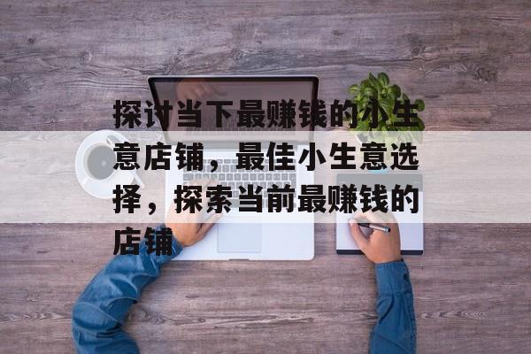 探讨当下最赚钱的小生意店铺,最佳小生意选择,探索当前最赚钱的店铺 探讨当下最赚钱的小生意店铺,最佳小生意选择,探索当前最赚钱的店铺