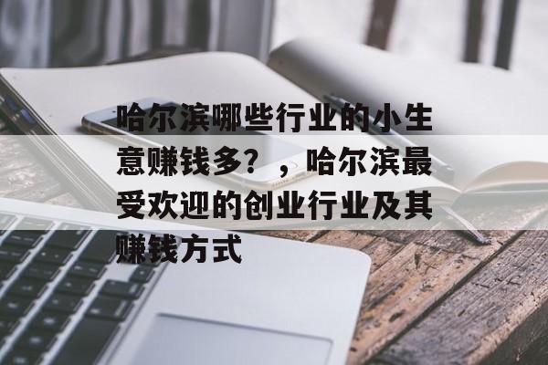 哈尔滨哪些行业的小生意赚钱多?,哈尔滨最受欢迎的创业行业及其赚钱方式 哈尔滨哪些行业的小生意赚钱多?,哈尔滨最受欢迎的创业行业及其赚钱方式