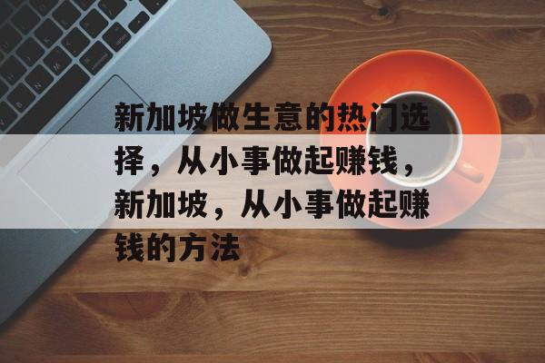 新加坡做生意的热门选择,从小事做起赚钱,新加坡,从小事做起赚钱的方法 新加坡做生意的热门选择,从小事做起赚钱,新加坡,从小事做起赚钱的方法