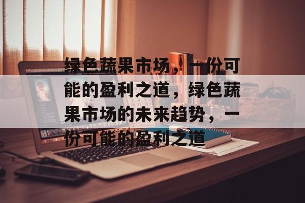 绿色蔬果市场,一份可能的盈利之道,绿色蔬果市场的未来趋势,一份可能的盈利之道 绿色蔬果市场,一份可能的盈利之道,绿色蔬果市场的未来趋势,一份可能的盈利之道