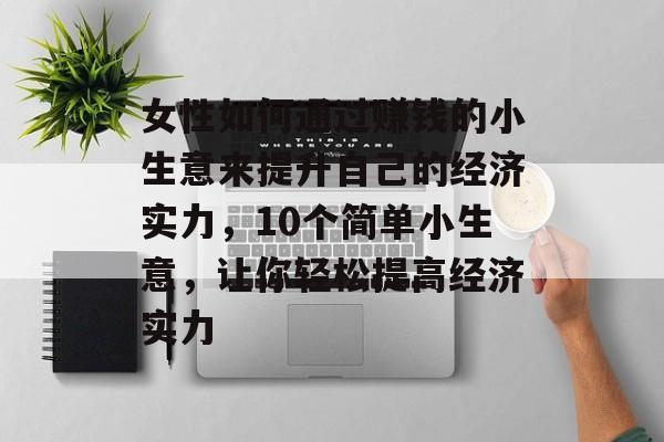 女性如何通过赚钱的小生意来提升自己的经济实力,10个简单小生意,让你轻松提高经济实力 女性如何通过赚钱的小生意来提升自己的经济实力,10个简单小生意,让你轻松提高经济实力
