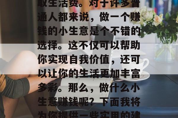 在当今社会,越来越多的人选择通过创业来赚取生活费。对于许多普通人都来说,做一个赚钱的小生意是个不错的选择。这不仅可以帮助你实现自我价值,还可以让你的生活更加丰富多彩。那么,做什么小生意赚钱呢?下面我将为你提供一些实用的建议。,投资小本生意推荐 在当今社会,越来越多的人选择通过创业来赚取生活费。对于许多普通人都来说,做一个赚钱的小生意是个不错的选择。这不仅可以帮助你实现自我价值,还可以让你的生活更加丰富多彩。那么,做什么小生意赚钱呢?下面我将为你提供一些实用的建议。,投资小本生意推荐