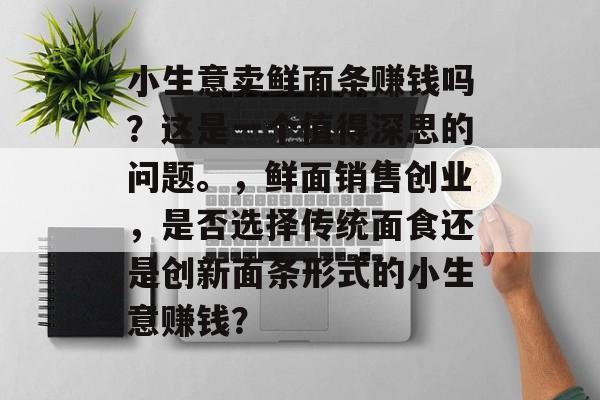 小生意卖鲜面条赚钱吗?这是一个值得深思的问题。,鲜面销售创业,是否选择传统面食还是创新面条形式的小生意赚钱? 小生意卖鲜面条赚钱吗?这是一个值得深思的问题。,鲜面销售创业,是否选择传统面食还是创新面条形式的小生意赚钱?