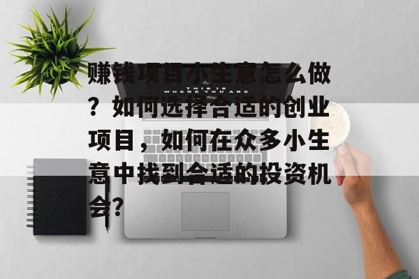 赚钱项目小生意怎么做?如何选择合适的创业项目,如何在众多小生意中找到合适的投资机会? 赚钱项目小生意怎么做?如何选择合适的创业项目,如何在众多小生意中找到合适的投资机会?