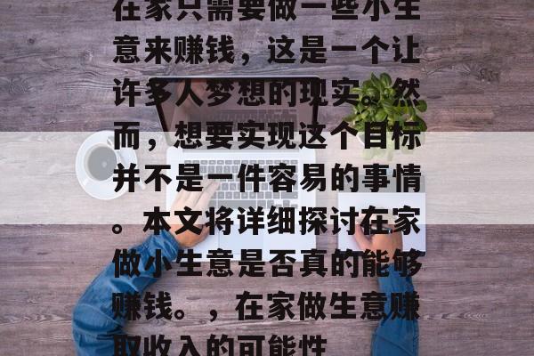 在家只需要做一些小生意来赚钱,这是一个让许多人梦想的现实。然而,想要实现这个目标并不是一件容易的事情。本文将详细探讨在家做小生意是否真的能够赚钱。,在家做生意赚取收入的可能性 在家只需要做一些小生意来赚钱,这是一个让许多人梦想的现实。然而,想要实现这个目标并不是一件容易的事情。本文将详细探讨在家做小生意是否真的能够赚钱。,在家做生意赚取收入的可能性