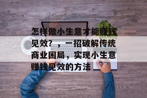 怎样做小生意才能赚钱见效?,一招破解传统商业困局,实现小生意赚钱见效的方法 怎样做小生意才能赚钱见效?,一招破解传统商业困局,实现小生意赚钱见效的方法