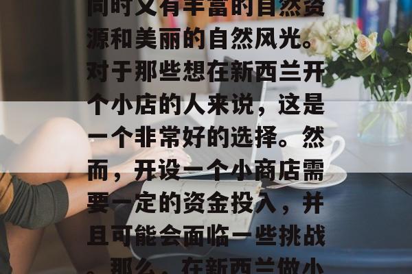 新西兰作为一个发达国家,其经济相对稳定,同时又有丰富的自然资源和美丽的自然风光。对于那些想在新西兰开个小店的人来说,这是一个非常好的选择。然而,开设一个小商店需要一定的资金投入,并且可能会面临一些挑战。那么,在新西兰做小生意赚钱吗?,新西兰开店,机会与挑战并存 新西兰作为一个发达国家,其经济相对稳定,同时又有丰富的自然资源和美丽的自然风光。对于那些想在新西兰开个小店的人来说,这是一个非常好的选择。然而,开设一个小商店需要一定的资金投入,并且可能会面临一些挑战。那么,在新西兰做小生意赚钱吗?,新西兰开店,机会与挑战并存