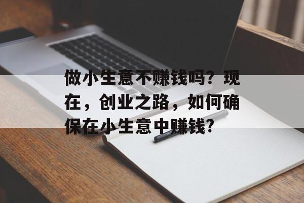 做小生意不赚钱吗?现在,创业之路,如何确保在小生意中赚钱? 做小生意不赚钱吗?现在,创业之路,如何确保在小生意中赚钱?