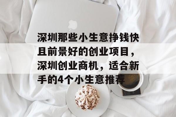 深圳那些小生意挣钱快且前景好的创业项目,深圳创业商机,适合新手的4个小生意推荐 深圳那些小生意挣钱快且前景好的创业项目,深圳创业商机,适合新手的4个小生意推荐