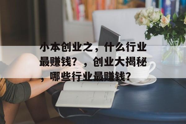 小本创业之,什么行业最赚钱?,创业大揭秘,哪些行业最赚钱? 小本创业之,什么行业最赚钱?,创业大揭秘,哪些行业最赚钱?