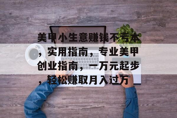 美甲小生意赚钱不亏本,实用指南,专业美甲创业指南,一万元起步,轻松赚取月入过万 美甲小生意赚钱不亏本,实用指南,专业美甲创业指南,一万元起步,轻松赚取月入过万
