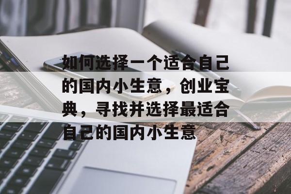 如何选择一个适合自己的国内小生意,创业宝典,寻找并选择最适合自己的国内小生意 如何选择一个适合自己的国内小生意,创业宝典,寻找并选择最适合自己的国内小生意