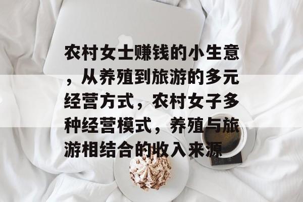 农村女士赚钱的小生意,从养殖到旅游的多元经营方式,农村女子多种经营模式,养殖与旅游相结合的收入来源 农村女士赚钱的小生意,从养殖到旅游的多元经营方式,农村女子多种经营模式,养殖与旅游相结合的收入来源