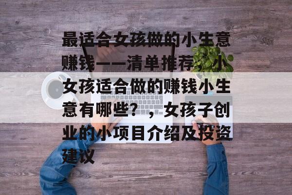 最适合女孩做的小生意赚钱——清单推荐,小女孩适合做的赚钱小生意有哪些?,女孩子创业的小项目介绍及投资建议 最适合女孩做的小生意赚钱——清单推荐,小女孩适合做的赚钱小生意有哪些?,女孩子创业的小项目介绍及投资建议