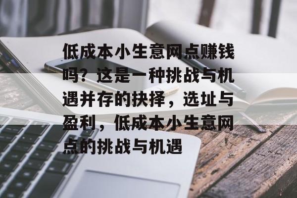 低成本小生意网点赚钱吗?这是一种挑战与机遇并存的抉择,选址与盈利,低成本小生意网点的挑战与机遇 低成本小生意网点赚钱吗?这是一种挑战与机遇并存的抉择,选址与盈利,低成本小生意网点的挑战与机遇