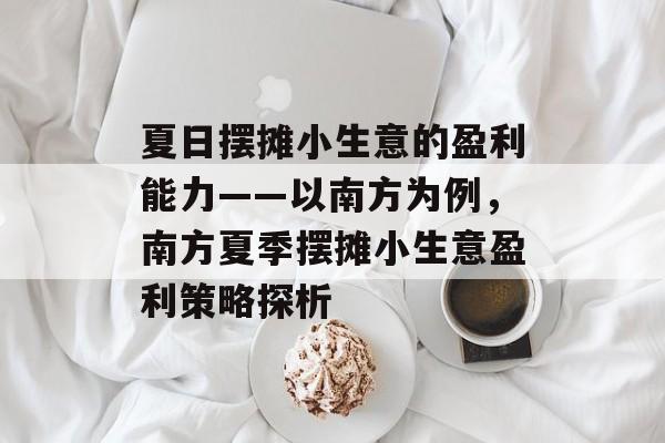 夏日摆摊小生意的盈利能力——以南方为例,南方夏季摆摊小生意盈利策略探析 夏日摆摊小生意的盈利能力——以南方为例,南方夏季摆摊小生意盈利策略探析