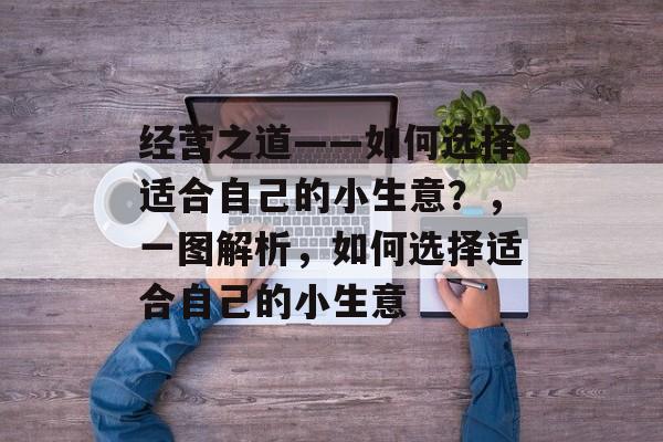 经营之道——如何选择适合自己的小生意?,一图解析,如何选择适合自己的小生意 经营之道——如何选择适合自己的小生意?,一图解析,如何选择适合自己的小生意