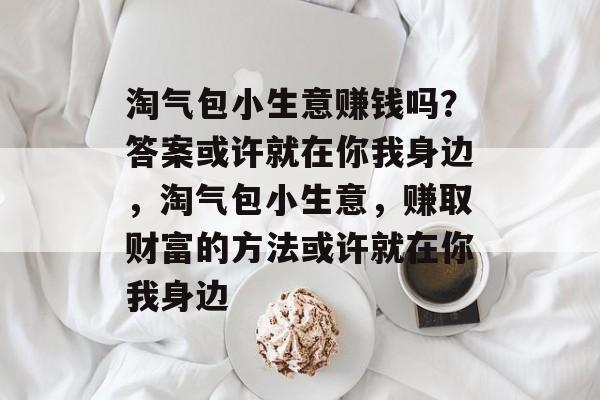 淘气包小生意赚钱吗?答案或许就在你我身边,淘气包小生意,赚取财富的方法或许就在你我身边 淘气包小生意赚钱吗?答案或许就在你我身边,淘气包小生意,赚取财富的方法或许就在你我身边