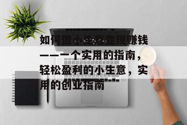 如何做小生意变现赚钱——一个实用的指南,轻松盈利的小生意,实用的创业指南 如何做小生意变现赚钱——一个实用的指南,轻松盈利的小生意,实用的创业指南