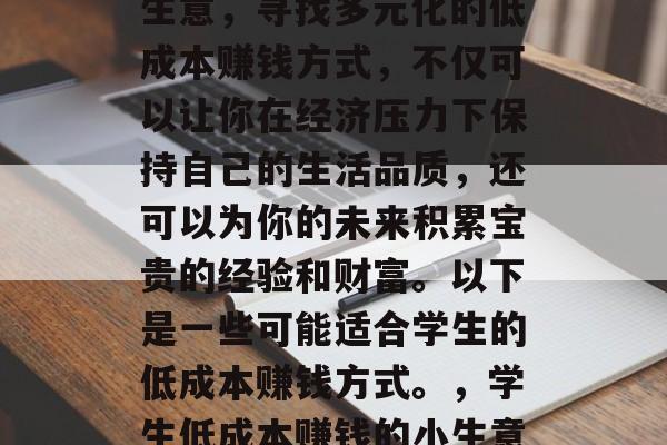 让学生低成本赚钱的小生意,寻找多元化的低成本赚钱方式,不仅可以让你在经济压力下保持自己的生活品质,还可以为你的未来积累宝贵的经验和财富。以下是一些可能适合学生的低成本赚钱方式。,学生低成本赚钱的小生意,多元化投资的策略 让学生低成本赚钱的小生意,寻找多元化的低成本赚钱方式,不仅可以让你在经济压力下保持自己的生活品质,还可以为你的未来积累宝贵的经验和财富。以下是一些可能适合学生的低成本赚钱方式。,学生低成本赚钱的小生意,多元化投资的策略