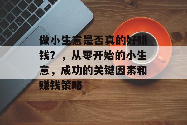 做小生意是否真的好赚钱?,从零开始的小生意,成功的关键因素和赚钱策略 做小生意是否真的好赚钱?,从零开始的小生意,成功的关键因素和赚钱策略