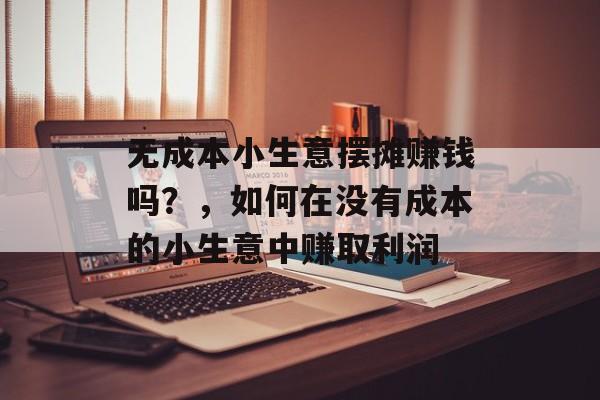 无成本小生意摆摊赚钱吗?,如何在没有成本的小生意中赚取利润 无成本小生意摆摊赚钱吗?,如何在没有成本的小生意中赚取利润