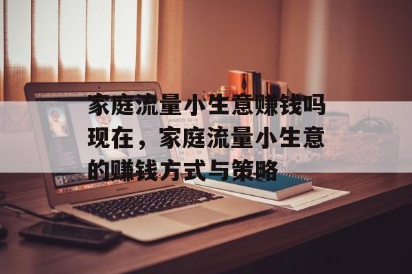 家庭流量小生意赚钱吗现在，家庭流量小生意的赚钱方式与策略