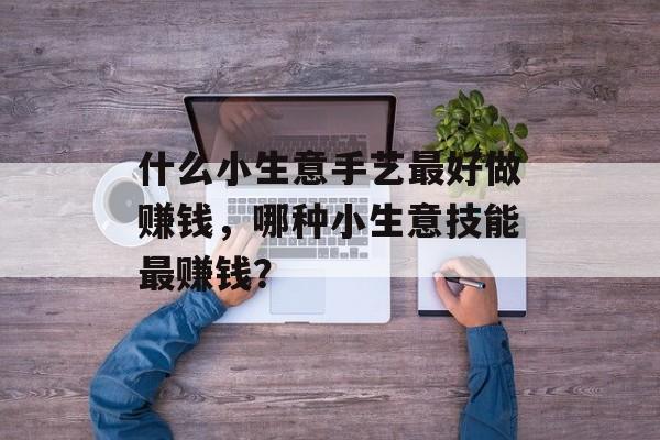 什么小生意手艺最好做赚钱，哪种小生意技能最赚钱？