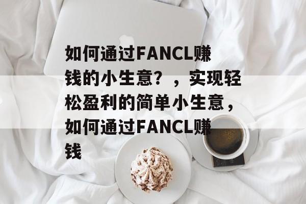 如何通过FANCL赚钱的小生意?,实现轻松盈利的简单小生意,如何通过FANCL赚钱 如何通过FANCL赚钱的小生意?,实现轻松盈利的简单小生意,如何通过FANCL赚钱