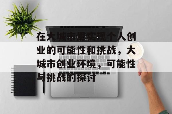 在大城市里实现个人创业的可能性和挑战,大城市创业环境,可能性与挑战的探讨 在大城市里实现个人创业的可能性和挑战,大城市创业环境,可能性与挑战的探讨