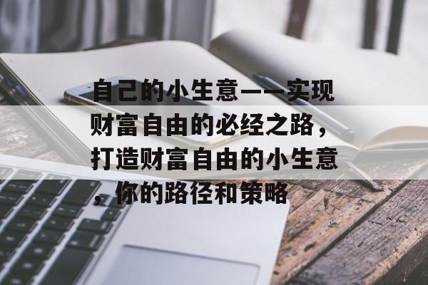 自己的小生意——实现财富自由的必经之路,打造财富自由的小生意,你的路径和策略 自己的小生意——实现财富自由的必经之路,打造财富自由的小生意,你的路径和策略