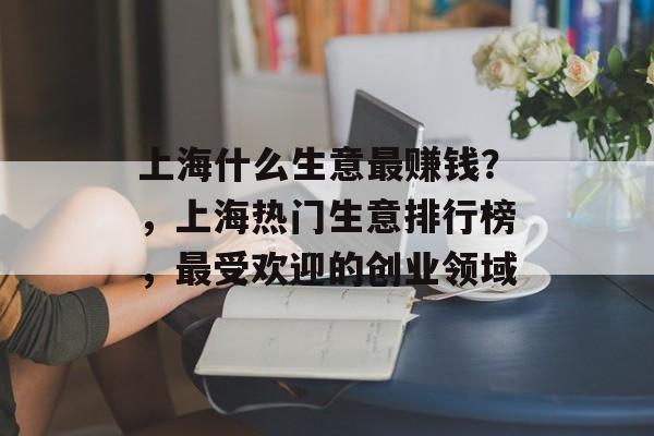 上海什么生意最赚钱？，上海热门生意排行榜，最受欢迎的创业领域