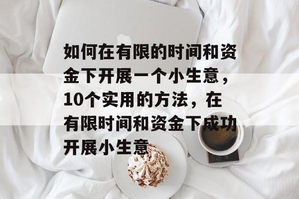 如何在有限的时间和资金下开展一个小生意,10个实用的方法,在有限时间和资金下成功开展小生意 如何在有限的时间和资金下开展一个小生意,10个实用的方法,在有限时间和资金下成功开展小生意