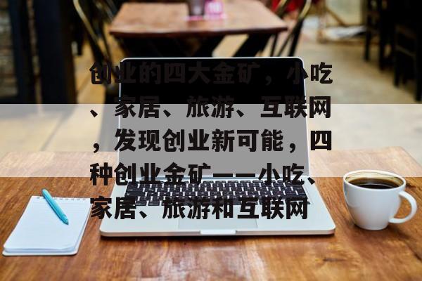 创业的四大金矿,小吃、家居、旅游、互联网,发现创业新可能,四种创业金矿——小吃、家居、旅游和互联网 创业的四大金矿,小吃、家居、旅游、互联网,发现创业新可能,四种创业金矿——小吃、家居、旅游和互联网