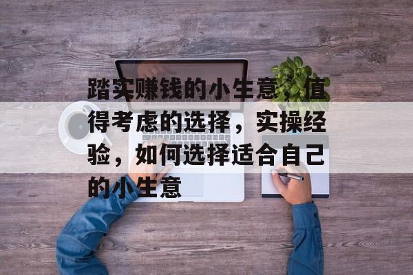 踏实赚钱的小生意,值得考虑的选择,实操经验,如何选择适合自己的小生意 踏实赚钱的小生意,值得考虑的选择,实操经验,如何选择适合自己的小生意