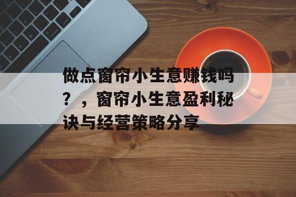 做点窗帘小生意赚钱吗?,窗帘小生意盈利秘诀与经营策略分享 做点窗帘小生意赚钱吗?,窗帘小生意盈利秘诀与经营策略分享